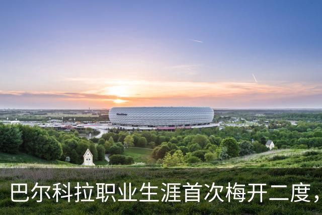 巴尔科拉职业生涯首次梅开二度，成为欧冠第14位法国帽子戏法球员